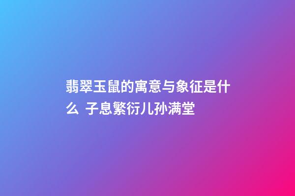 翡翠玉鼠的寓意与象征是什么  子息繁衍儿孙满堂